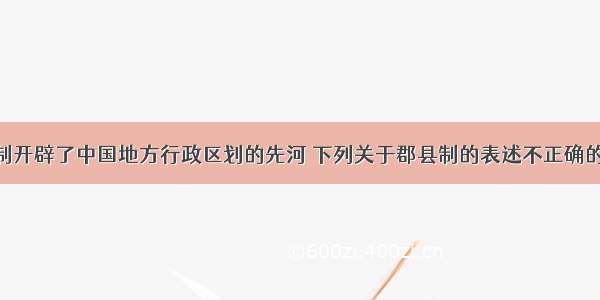 秦朝的郡县制开辟了中国地方行政区划的先河 下列关于郡县制的表述不正确的是A.郡守是