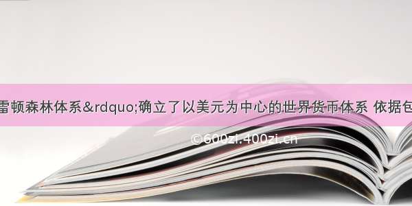 单选题“布雷顿森林体系”确立了以美元为中心的世界货币体系 依据包括①世界银行和国