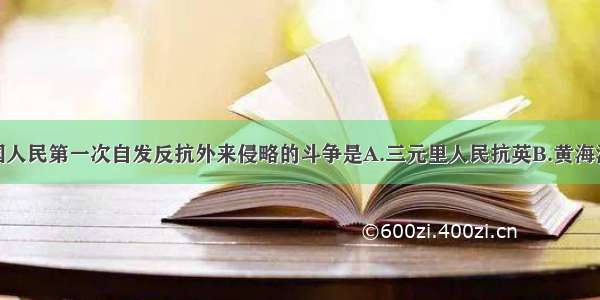 近代史上中国人民第一次自发反抗外来侵略的斗争是A.三元里人民抗英B.黄海海战C.抗日战