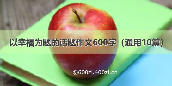 以幸福为题的话题作文600字（通用10篇）