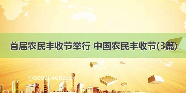 首届农民丰收节举行 中国农民丰收节(3篇)