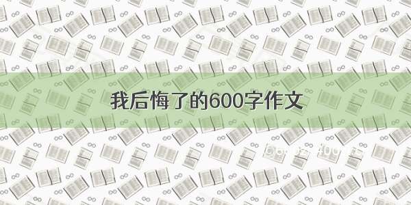 我后悔了的600字作文