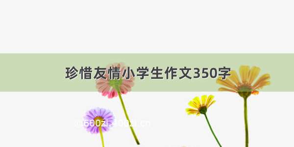 珍惜友情小学生作文350字