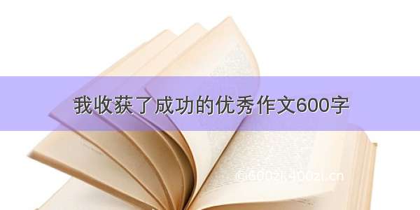 我收获了成功的优秀作文600字