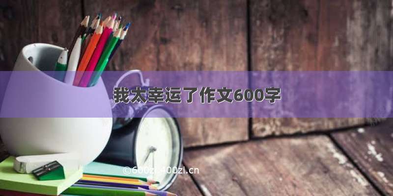 我太幸运了作文600字