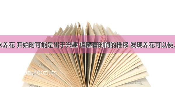 不少人喜欢养花 开始时可能是出于兴趣 但随着时间的推移 发现养花可以使人的心境变