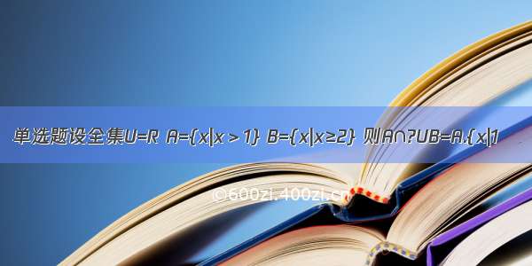 单选题设全集U=R A={x|x＞1} B={x|x≥2} 则A∩?UB=A.{x|1