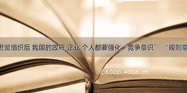 单选题加入世贸组织后 我国的政府 企业 个人都要强化“竞争意识” “规则意识” “商业