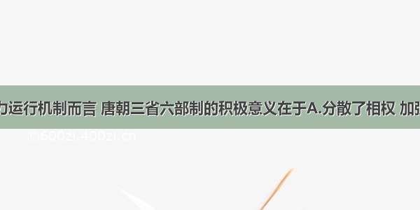 单选题从权力运行机制而言 唐朝三省六部制的积极意义在于A.分散了相权 加强了皇权B.三