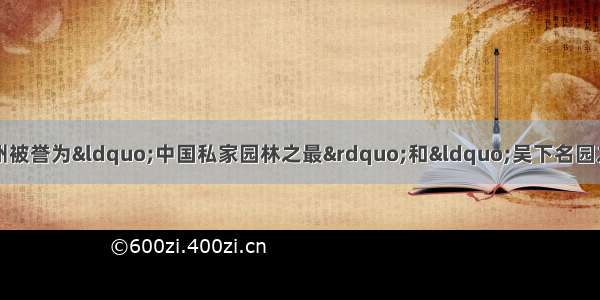 单选题下列分别是江苏苏州被誉为“中国私家园林之最”和“吴下名园之冠”的拙政园和留