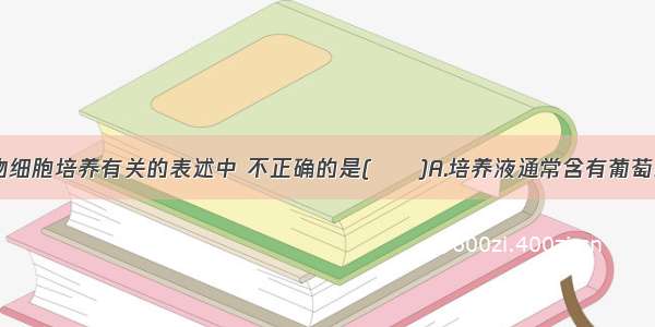 下列与动物细胞培养有关的表述中 不正确的是(　　)A.培养液通常含有葡萄糖 氨基酸 