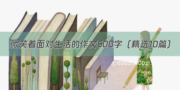 微笑着面对生活的作文600字（精选10篇）