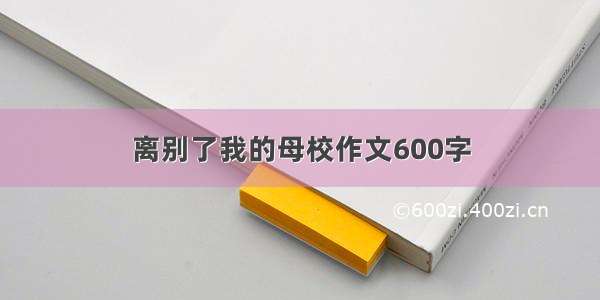 离别了我的母校作文600字