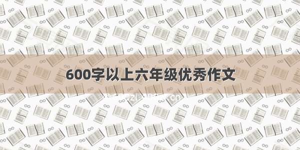 600字以上六年级优秀作文