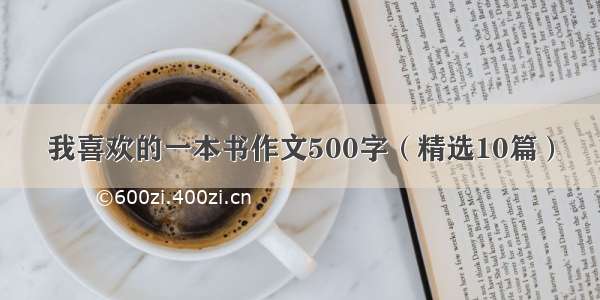 我喜欢的一本书作文500字（精选10篇）