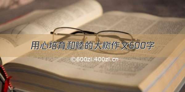 用心培育和睦的大树作文600字