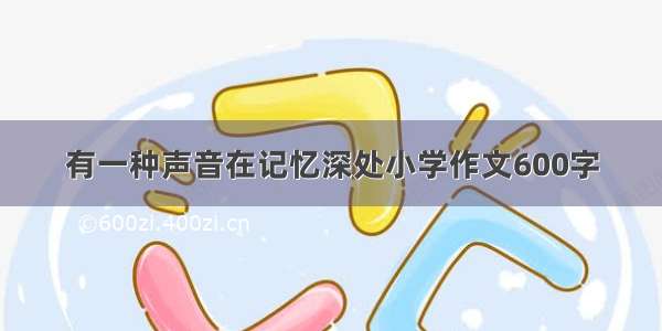 有一种声音在记忆深处小学作文600字