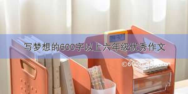 写梦想的600字以上六年级优秀作文