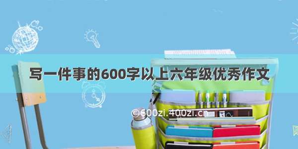 写一件事的600字以上六年级优秀作文