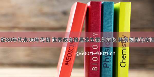 单选题20世纪80年代末90年代初 世界政治格局发生重大变化 其表现是①美国独霸世界②