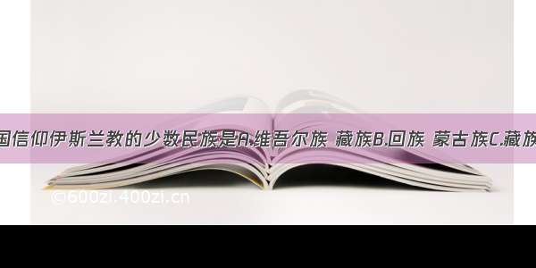 单选题我国信仰伊斯兰教的少数民族是A.维吾尔族 藏族B.回族 蒙古族C.藏族 蒙古族D