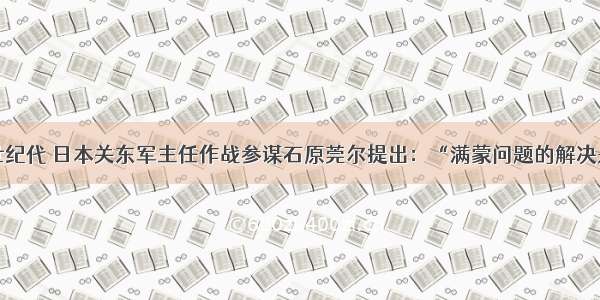 单选题20世纪代 日本关东军主任作战参谋石原莞尔提出：“满蒙问题的解决是日本惟一