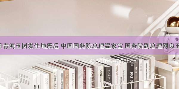 4月16日青海玉树发生地震后 中国国务院总理温家宝 国务院副总理网良玉来到地