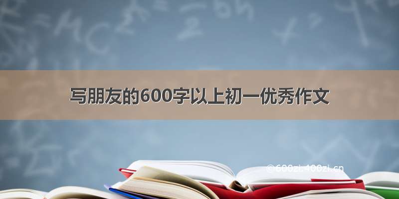 写朋友的600字以上初一优秀作文