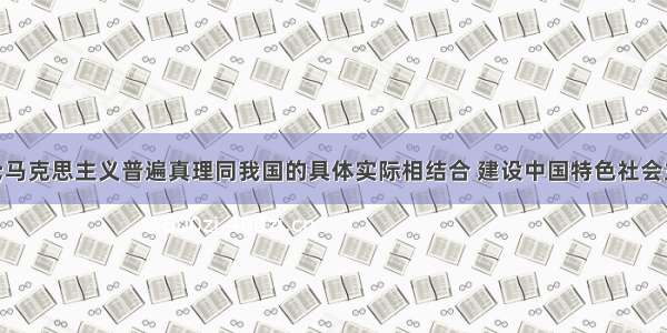 单选题“马克思主义普遍真理同我国的具体实际相结合 建设中国特色社会主义。这是我们