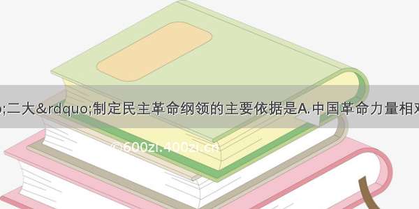 单选题中共“二大”制定民主革命纲领的主要依据是A.中国革命力量相对薄弱B.十月革命成