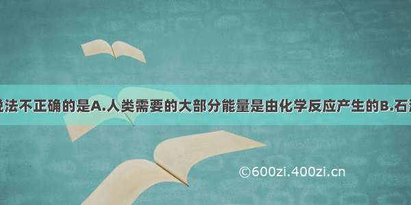 单选题下列说法不正确的是A.人类需要的大部分能量是由化学反应产生的B.石油是由沸点不