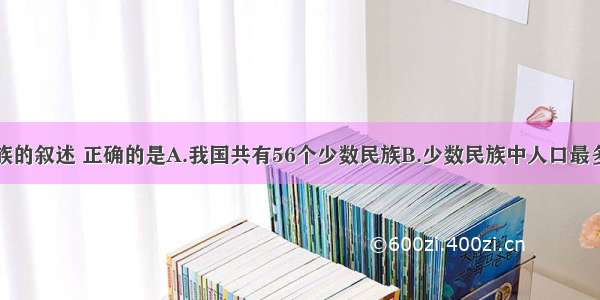 有关我国民族的叙述 正确的是A.我国共有56个少数民族B.少数民族中人口最多的是藏族C.