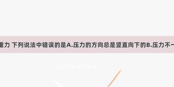 关于压力和重力 下列说法中错误的是A.压力的方向总是竖直向下的B.压力不一定等于物体