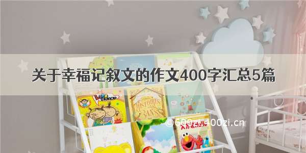 关于幸福记叙文的作文400字汇总5篇