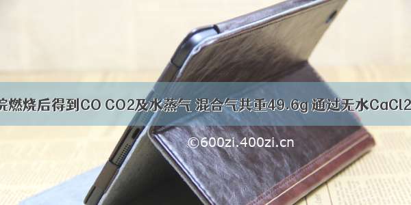 一定量的甲烷燃烧后得到CO CO2及水蒸气 混合气共重49.6g 通过无水CaCl2时 CaCl2增