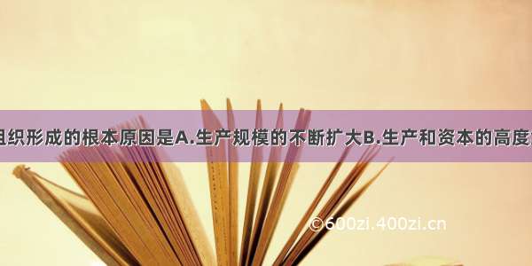 单选题垄断组织形成的根本原因是A.生产规模的不断扩大B.生产和资本的高度集中C.社会生