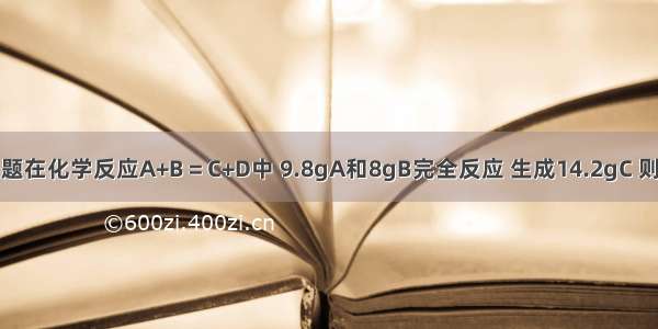 单选题在化学反应A+B＝C+D中 9.8gA和8gB完全反应 生成14.2gC 则同时