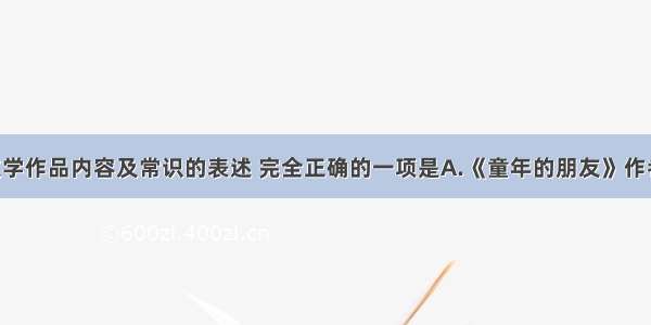 下列关于文学作品内容及常识的表述 完全正确的一项是A.《童年的朋友》作者高尔基 苏