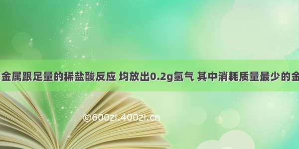 单选题下列金属跟足量的稀盐酸反应 均放出0.2g氢气 其中消耗质量最少的金属是A.铁B