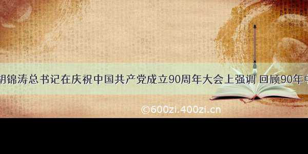 7月1日 胡锦涛总书记在庆祝中国共产党成立90周年大会上强调 回顾90年中国的发