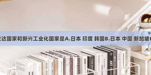 亚洲的发达国家和新兴工业化国家是A.日本 印度 韩国B.日本 中国 新加坡C.日本 韩