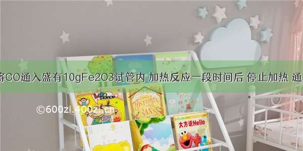 单选题将CO通入盛有10gFe2O3试管内 加热反应一段时间后 停止加热 通入CO直