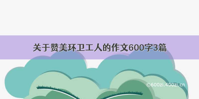 关于赞美环卫工人的作文600字3篇