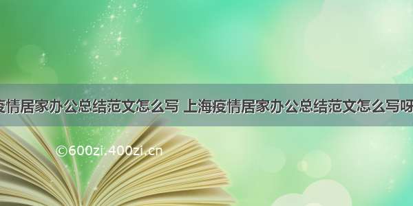 上海疫情居家办公总结范文怎么写 上海疫情居家办公总结范文怎么写呀(八篇)