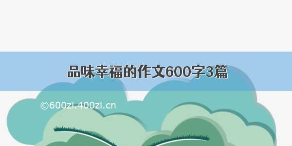 品味幸福的作文600字3篇