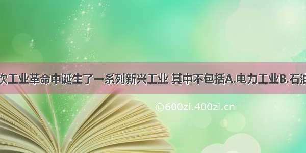 单选题第二次工业革命中诞生了一系列新兴工业 其中不包括A.电力工业B.石油工业C.汽车