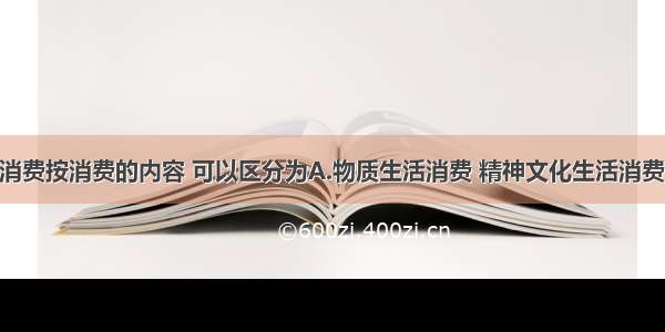 单选题家庭消费按消费的内容 可以区分为A.物质生活消费 精神文化生活消费 劳务消费B.