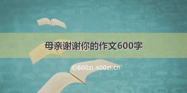 母亲谢谢你的作文600字