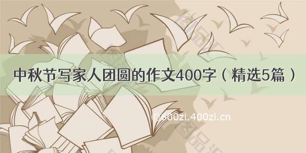 中秋节写家人团圆的作文400字（精选5篇）