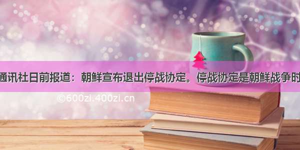 据朝鲜中央通讯社日前报道：朝鲜宣布退出停战协定。停战协定是朝鲜战争时期朝 中两国